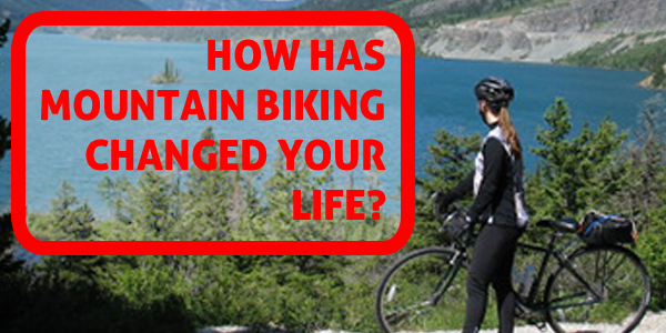 How has mountain biking changed your life? 